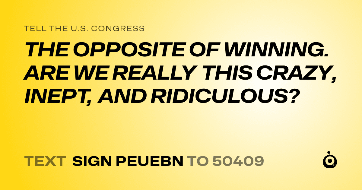 A shareable card that reads "tell the U.S. Congress: THE OPPOSITE OF WINNING. ARE WE REALLY THIS CRAZY, INEPT, AND RIDICULOUS?" followed by "text sign PEUEBN to 50409"