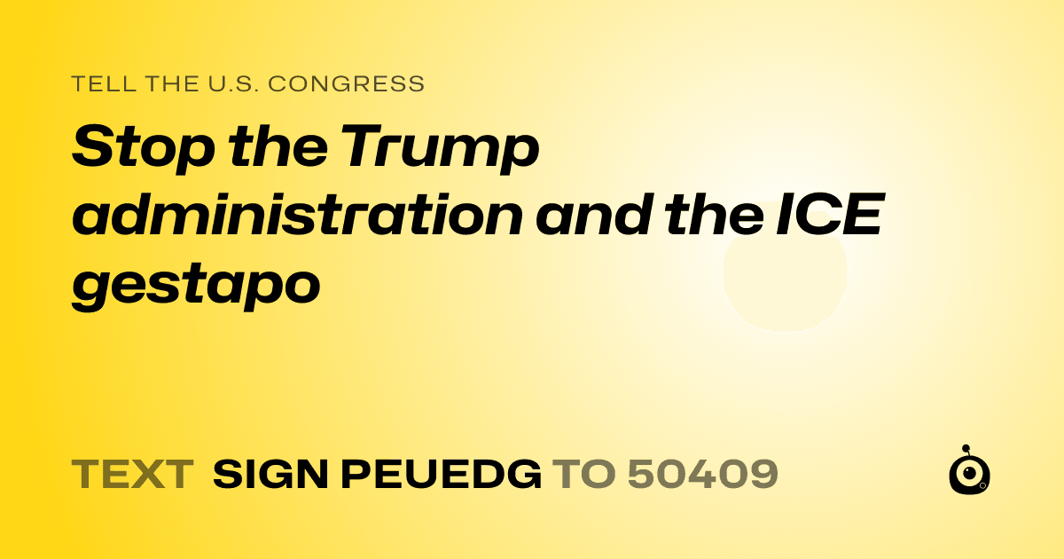 A shareable card that reads "tell the U.S. Congress: Stop the Trump administration and the ICE gestapo" followed by "text sign PEUEDG to 50409"