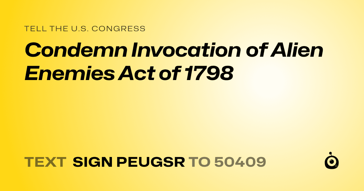 A shareable card that reads "tell the U.S. Congress: Condemn Invocation of Alien Enemies Act of 1798" followed by "text sign PEUGSR to 50409"