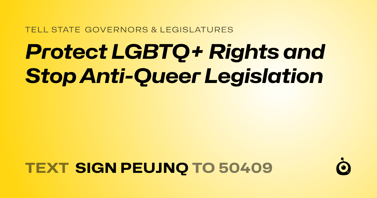 A shareable card that reads "tell State Governors & Legislatures: Protect LGBTQ+ Rights and Stop Anti-Queer Legislation" followed by "text sign PEUJNQ to 50409"