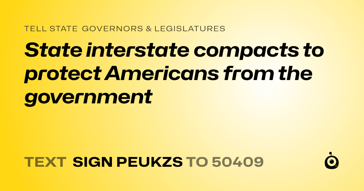 A shareable card that reads "tell State Governors & Legislatures: State interstate compacts to protect Americans from the government" followed by "text sign PEUKZS to 50409"