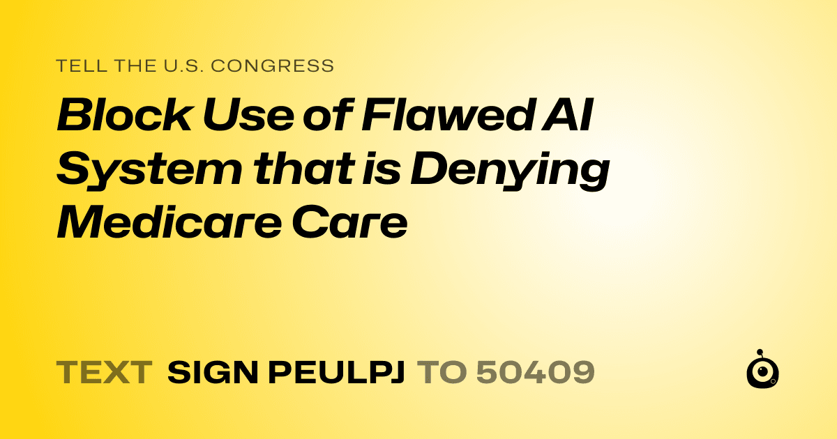 A shareable card that reads "tell the U.S. Congress: Block Use of Flawed AI System that is Denying Medicare Care" followed by "text sign PEULPJ to 50409"