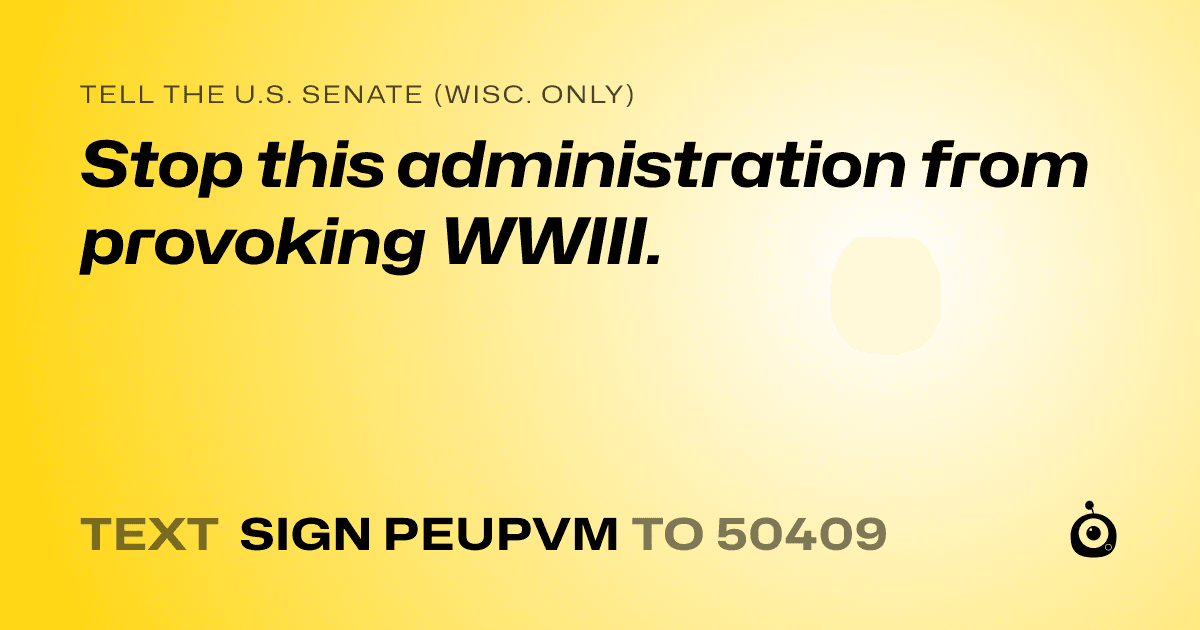 A shareable card that reads "tell the U.S. Senate (Wisc. only): Stop this administration from provoking WWIII." followed by "text sign PEUPVM to 50409"