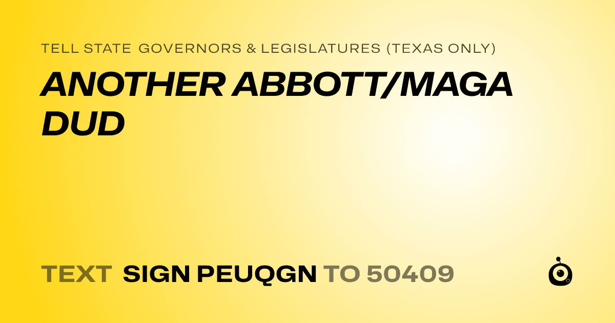 A shareable card that reads "tell State Governors & Legislatures (Texas only): ANOTHER ABBOTT/MAGA DUD" followed by "text sign PEUQGN to 50409"