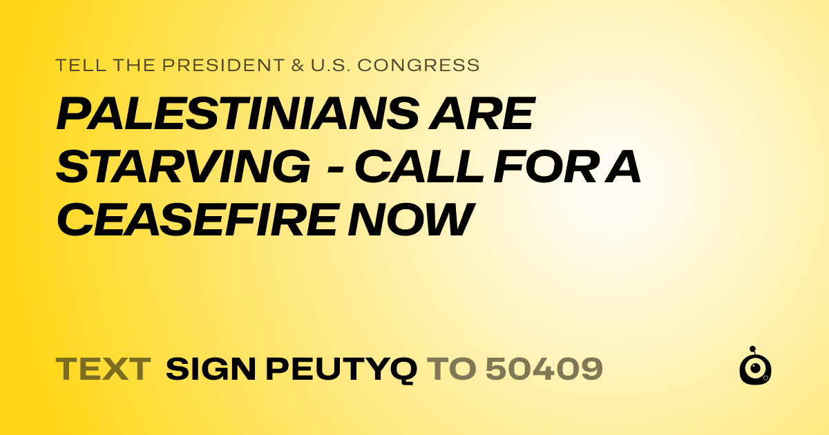 A shareable card that reads "tell the President & U.S. Congress: PALESTINIANS ARE STARVING - CALL FOR A CEASEFIRE NOW" followed by "text sign PEUTYQ to 50409"
