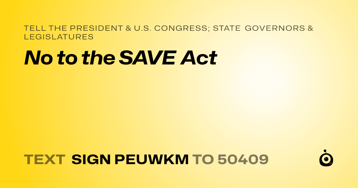 A shareable card that reads "tell the President & U.S. Congress; State Governors & Legislatures: No to the SAVE Act" followed by "text sign PEUWKM to 50409"
