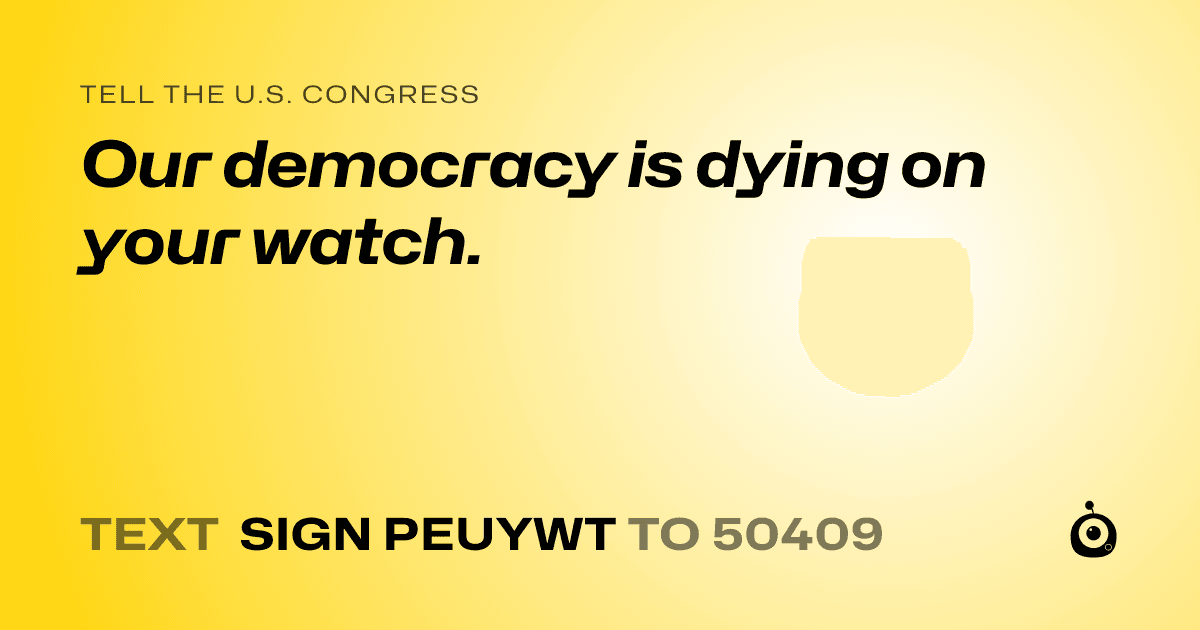 A shareable card that reads "tell the U.S. Congress: Our democracy is dying on your watch." followed by "text sign PEUYWT to 50409"