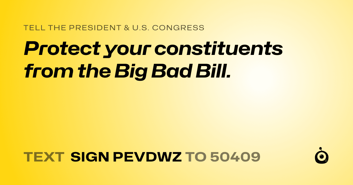 A shareable card that reads "tell the President & U.S. Congress: Protect your constituents from the Big Bad Bill." followed by "text sign PEVDWZ to 50409"