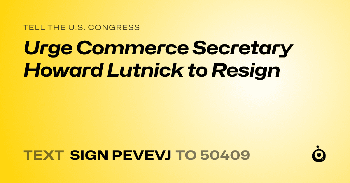 A shareable card that reads "tell the U.S. Congress: Urge Commerce Secretary Howard Lutnick to Resign" followed by "text sign PEVEVJ to 50409"
