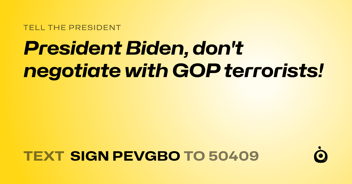 A shareable card that reads "tell the President: President Biden, don't negotiate with GOP terrorists!" followed by "text sign PEVGBO to 50409"