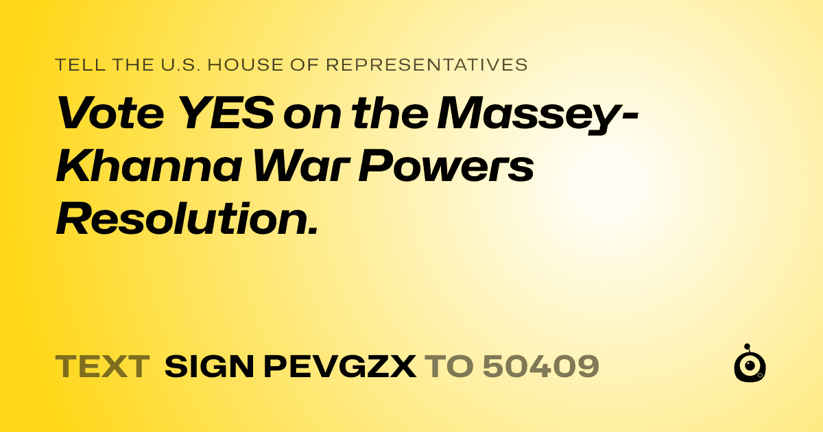 A shareable card that reads "tell the U.S. House of Representatives: Vote YES on the Massey-Khanna War Powers Resolution." followed by "text sign PEVGZX to 50409"