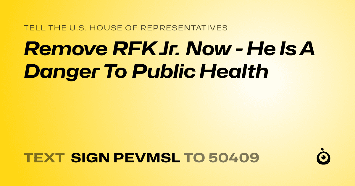 A shareable card that reads "tell the U.S. House of Representatives: Remove RFK Jr. Now - He Is A Danger To Public Health" followed by "text sign PEVMSL to 50409"