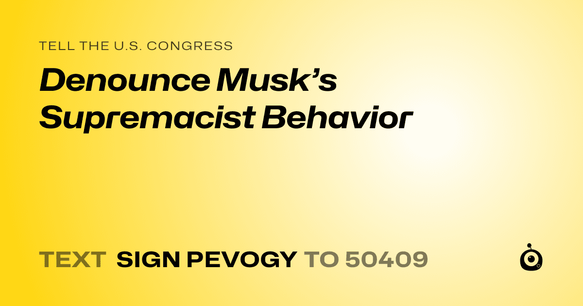 A shareable card that reads "tell the U.S. Congress: Denounce Musk’s Supremacist Behavior" followed by "text sign PEVOGY to 50409"