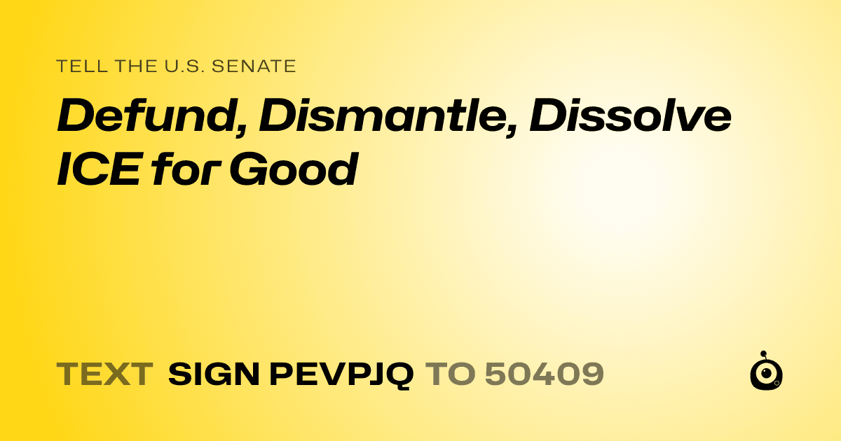 A shareable card that reads "tell the U.S. Senate: Defund, Dismantle, Dissolve ICE for Good" followed by "text sign PEVPJQ to 50409"