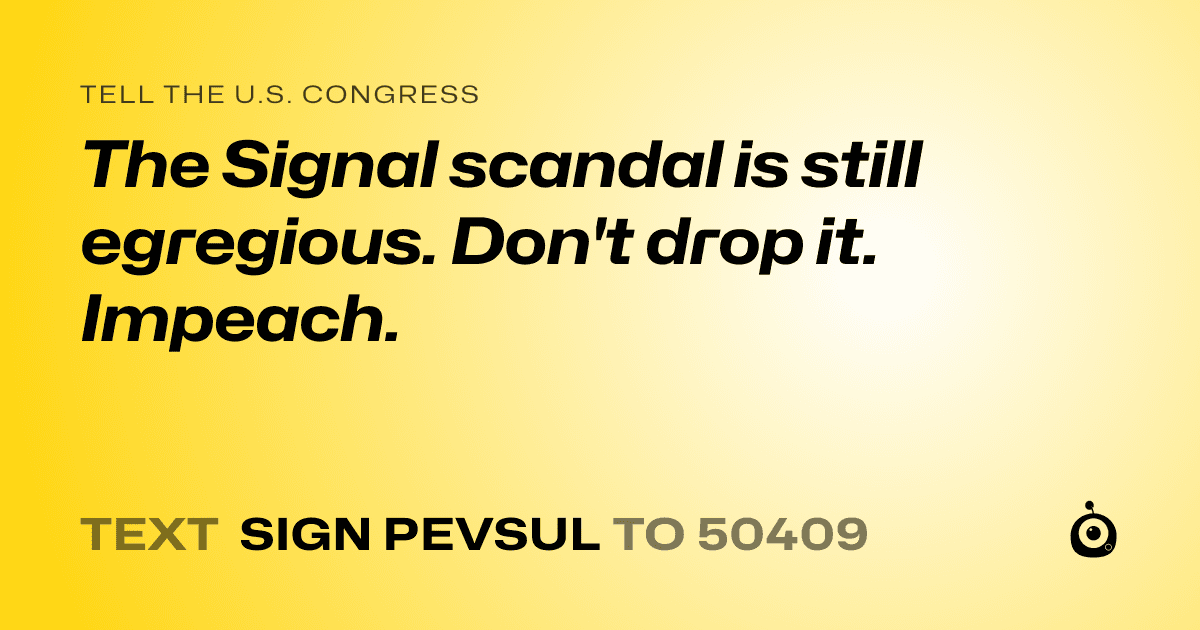 A shareable card that reads "tell the U.S. Congress: The Signal scandal is still egregious. Don't drop it. Impeach." followed by "text sign PEVSUL to 50409"