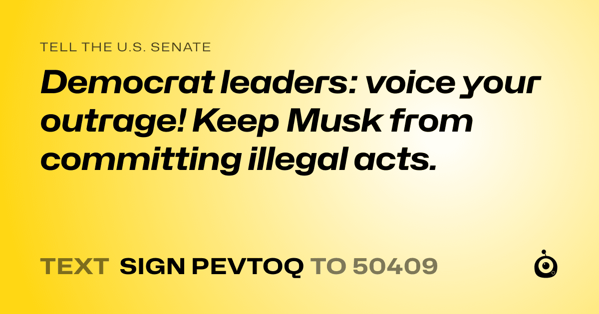 A shareable card that reads "tell the U.S. Senate: Democrat leaders: voice your outrage! Keep Musk from committing illegal acts." followed by "text sign PEVTOQ to 50409"