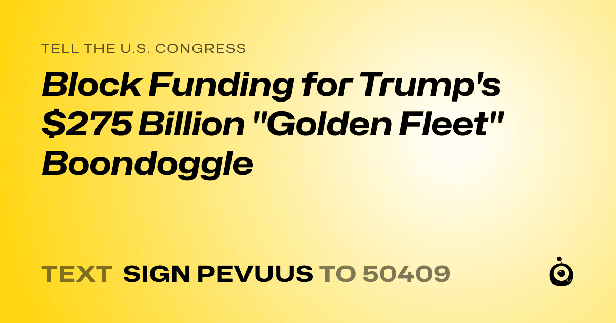 A shareable card that reads "tell the U.S. Congress: Block Funding for Trump's $275 Billion "Golden Fleet" Boondoggle" followed by "text sign PEVUUS to 50409"