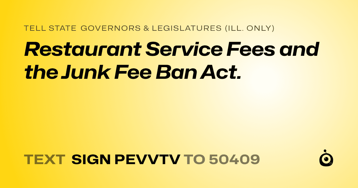 A shareable card that reads "tell State Governors & Legislatures (Ill. only): Restaurant Service Fees and the Junk Fee Ban Act." followed by "text sign PEVVTV to 50409"