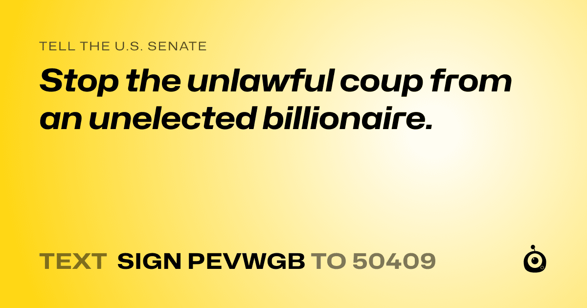 A shareable card that reads "tell the U.S. Senate: Stop the unlawful coup from an unelected billionaire." followed by "text sign PEVWGB to 50409"