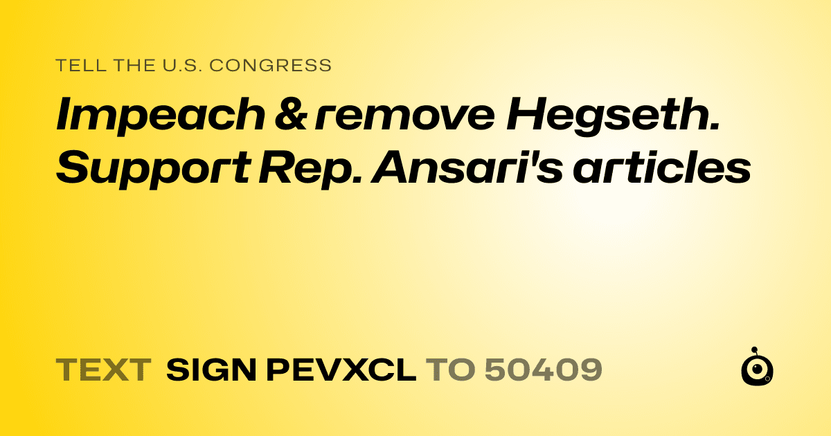 A shareable card that reads "tell the U.S. Congress: Impeach & remove Hegseth.    Support Rep. Ansari's articles" followed by "text sign PEVXCL to 50409"