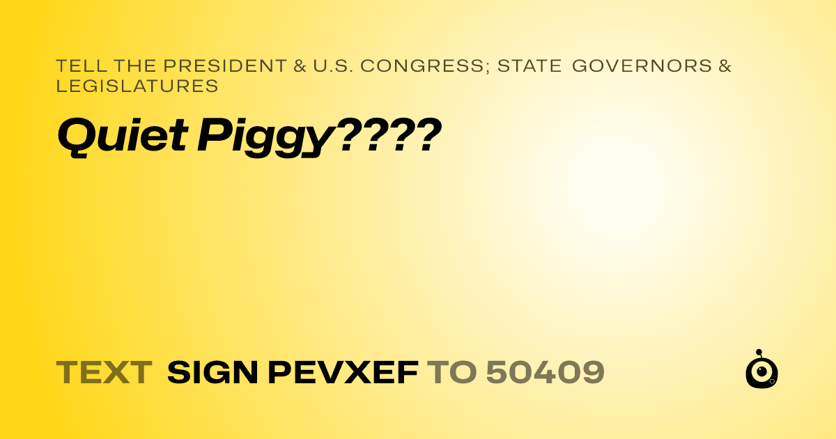 A shareable card that reads "tell the President & U.S. Congress; State Governors & Legislatures: Quiet Piggy????" followed by "text sign PEVXEF to 50409"