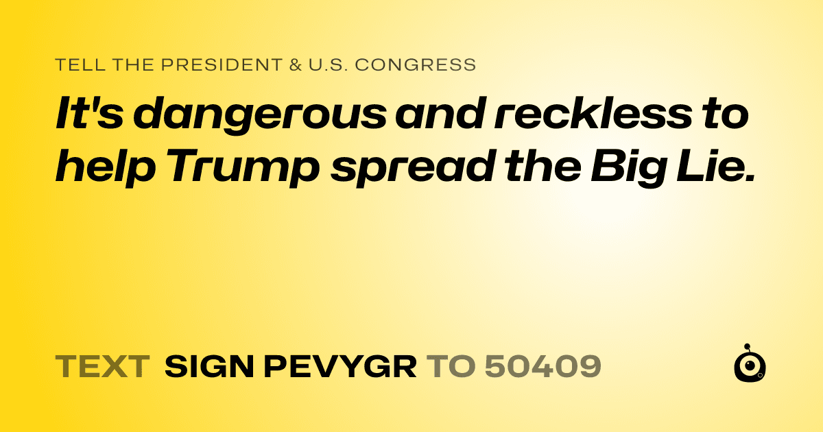 A shareable card that reads "tell the President & U.S. Congress: It's dangerous and reckless to help Trump spread the Big Lie." followed by "text sign PEVYGR to 50409"