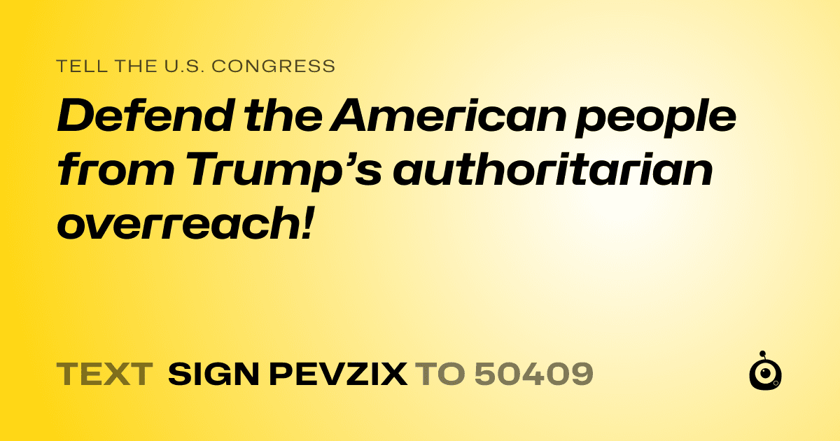 A shareable card that reads "tell the U.S. Congress: Defend the American people from Trump’s authoritarian overreach!" followed by "text sign PEVZIX to 50409"