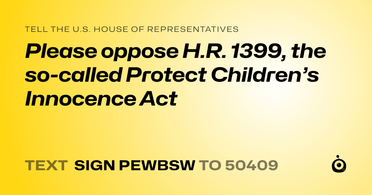 A shareable card that reads "tell the U.S. House of Representatives: Please oppose H.R. 1399, the so-called Protect Children’s Innocence Act" followed by "text sign PEWBSW to 50409"