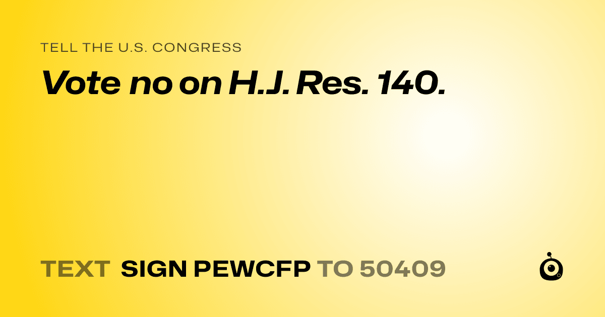 A shareable card that reads "tell the U.S. Congress: Vote no on H.J. Res. 140." followed by "text sign PEWCFP to 50409"
