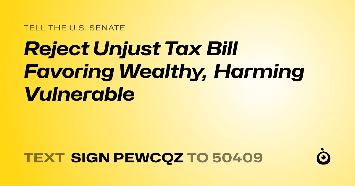 A shareable card that reads "tell the U.S. Senate: Reject Unjust Tax Bill Favoring Wealthy, Harming Vulnerable" followed by "text sign PEWCQZ to 50409"