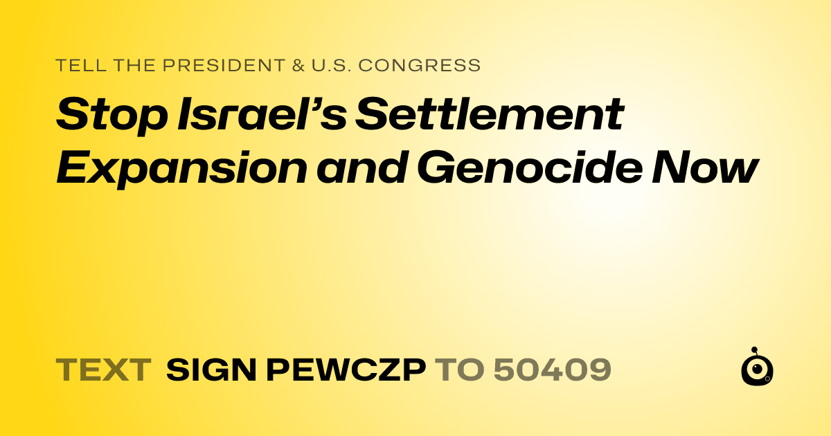 A shareable card that reads "tell the President & U.S. Congress: Stop Israel’s Settlement Expansion and Genocide Now" followed by "text sign PEWCZP to 50409"