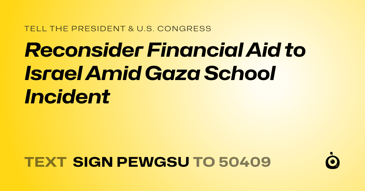 A shareable card that reads "tell the President & U.S. Congress: Reconsider Financial Aid to Israel Amid Gaza School Incident" followed by "text sign PEWGSU to 50409"