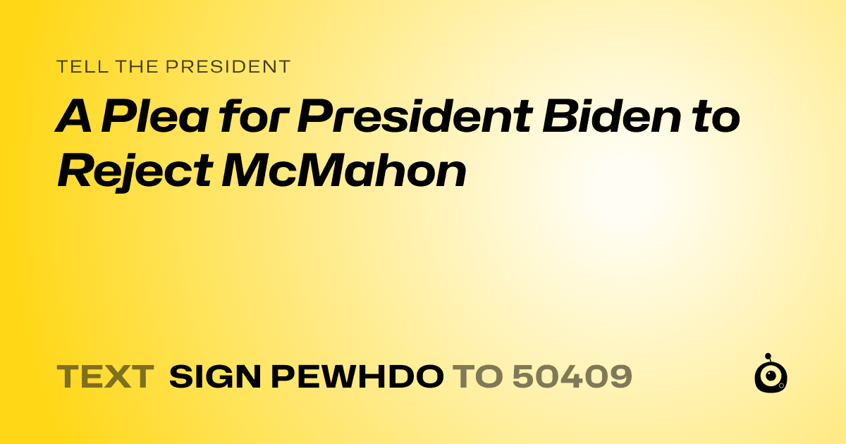 A shareable card that reads "tell the President: A Plea for President Biden to Reject McMahon" followed by "text sign PEWHDO to 50409"