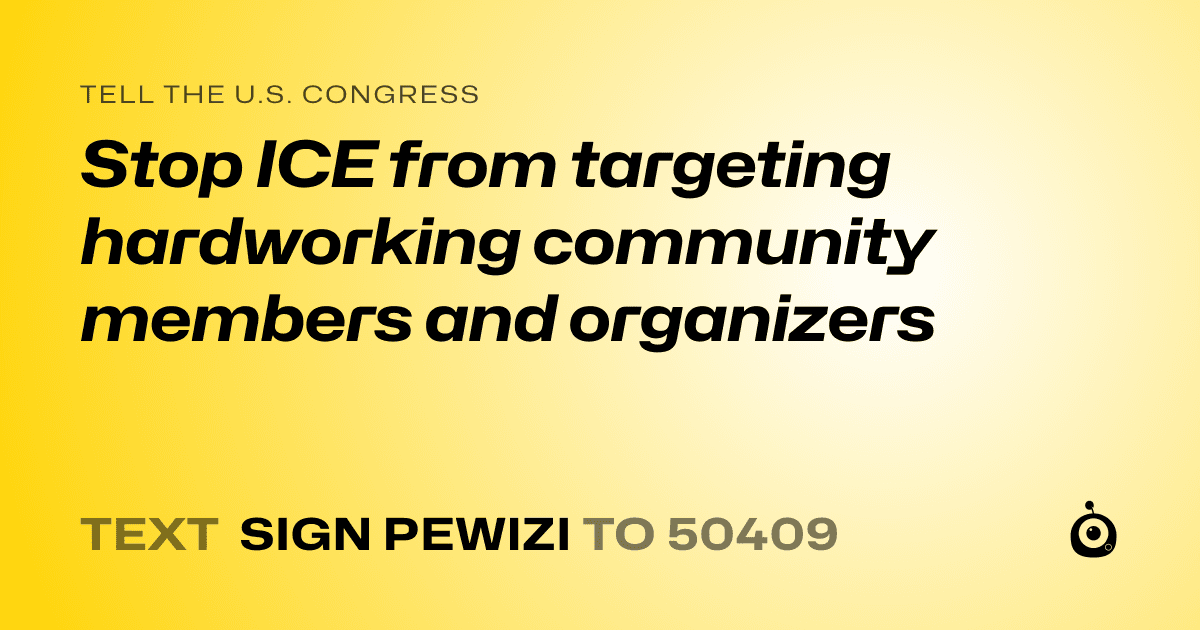 A shareable card that reads "tell the U.S. Congress: Stop ICE from targeting hardworking community members and organizers" followed by "text sign PEWIZI to 50409"