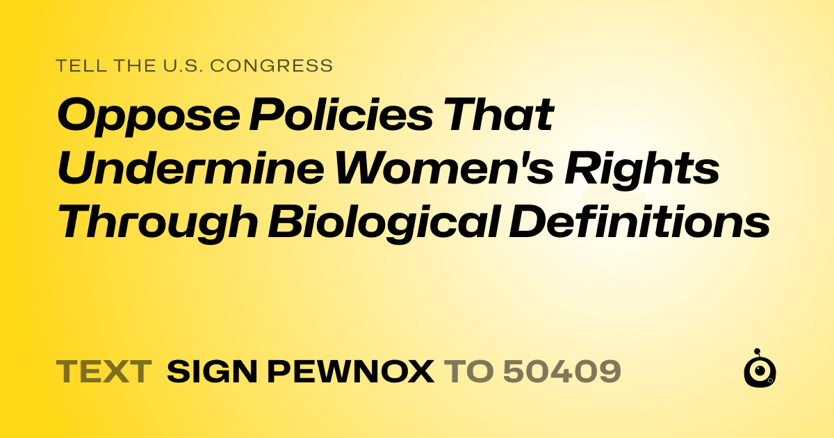 A shareable card that reads "tell the U.S. Congress: Oppose Policies That Undermine Women's Rights Through Biological Definitions" followed by "text sign PEWNOX to 50409"