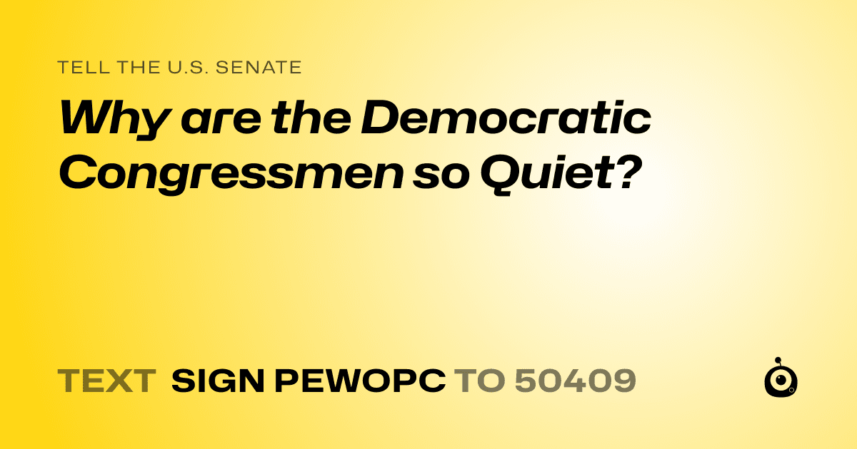A shareable card that reads "tell the U.S. Senate: Why are the Democratic Congressmen so Quiet?" followed by "text sign PEWOPC to 50409"