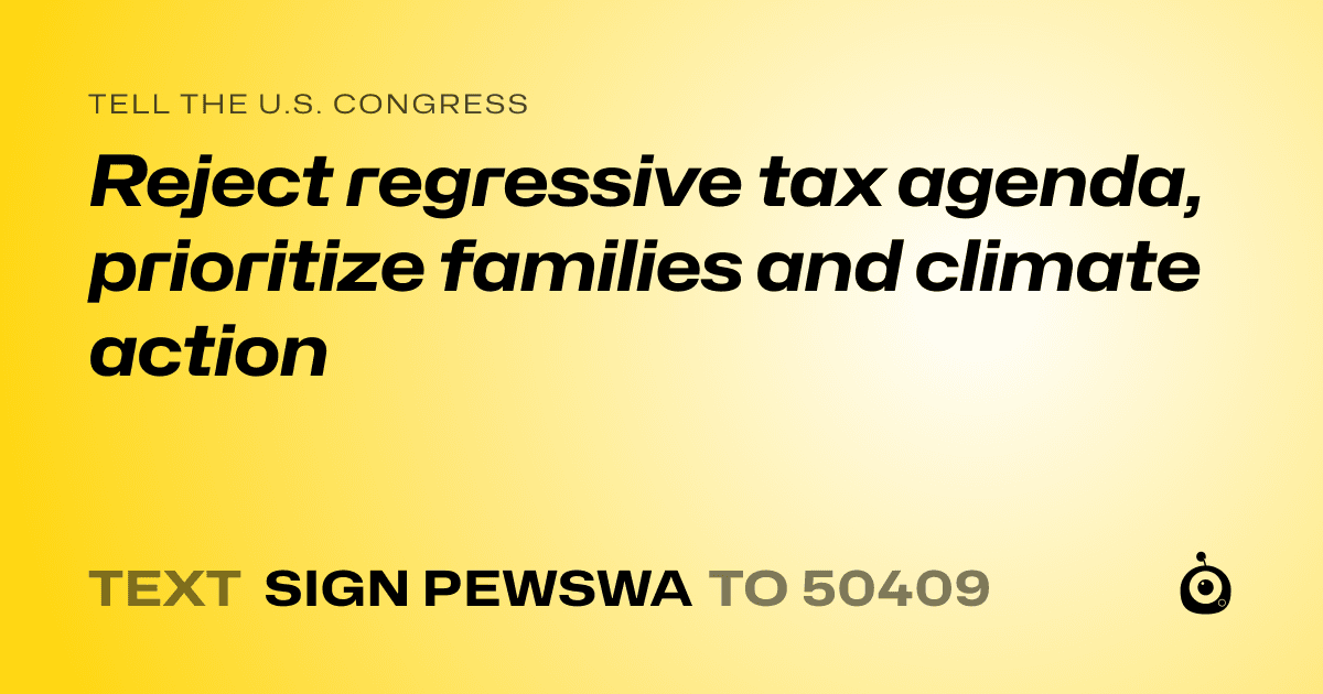 A shareable card that reads "tell the U.S. Congress: Reject regressive tax agenda, prioritize families and climate action" followed by "text sign PEWSWA to 50409"