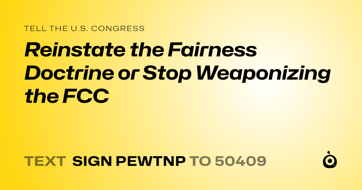 A shareable card that reads "tell the U.S. Congress: Reinstate the Fairness Doctrine or Stop Weaponizing the FCC" followed by "text sign PEWTNP to 50409"