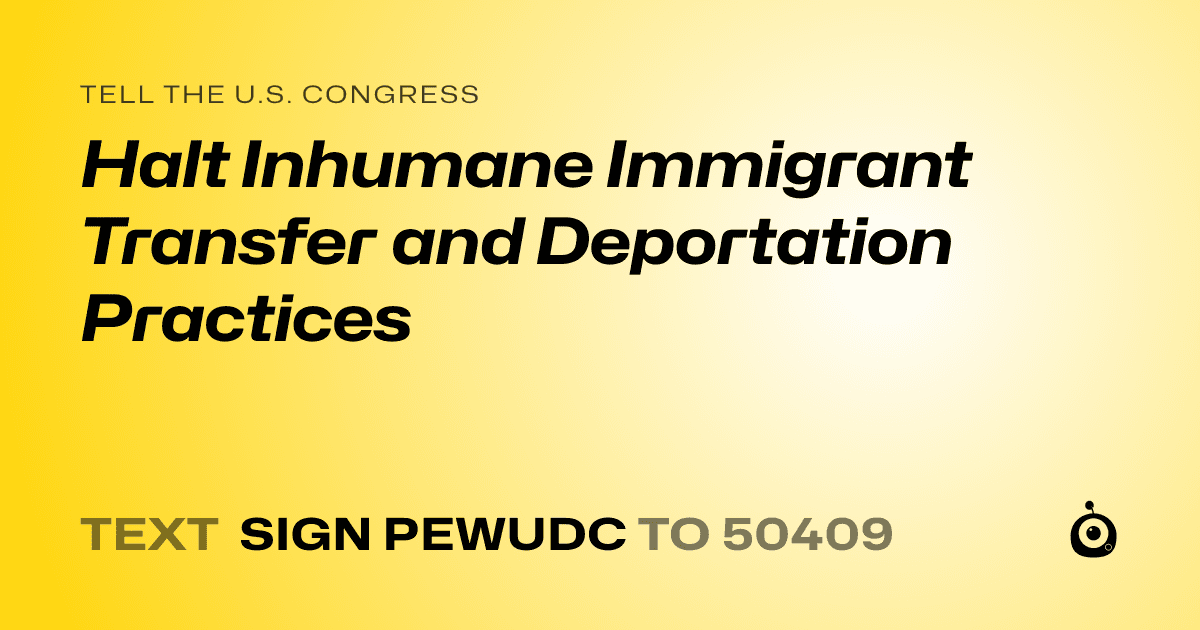 A shareable card that reads "tell the U.S. Congress: Halt Inhumane Immigrant Transfer and Deportation Practices" followed by "text sign PEWUDC to 50409"