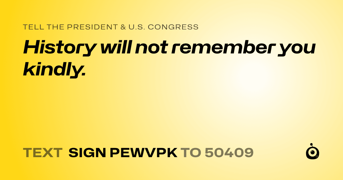 A shareable card that reads "tell the President & U.S. Congress: History will not remember you kindly." followed by "text sign PEWVPK to 50409"