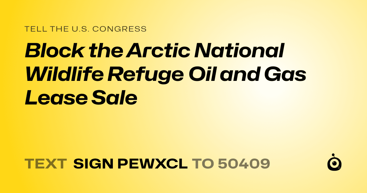 A shareable card that reads "tell the U.S. Congress: Block the Arctic National Wildlife Refuge Oil and Gas Lease Sale" followed by "text sign PEWXCL to 50409"