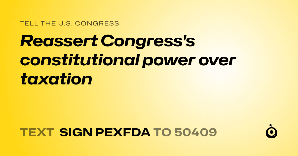 A shareable card that reads "tell the U.S. Congress: Reassert Congress's constitutional power over taxation" followed by "text sign PEXFDA to 50409"