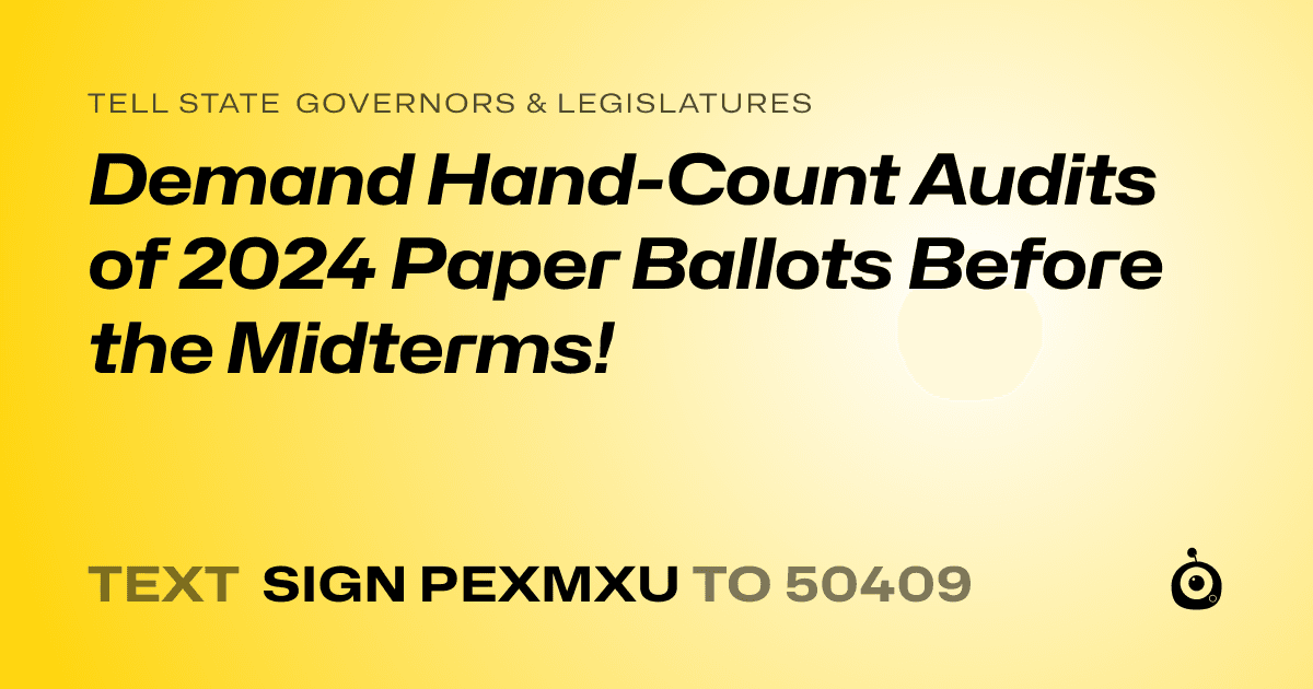 A shareable card that reads "tell State Governors & Legislatures: Demand Hand-Count Audits of 2024 Paper Ballots Before the Midterms!" followed by "text sign PEXMXU to 50409"