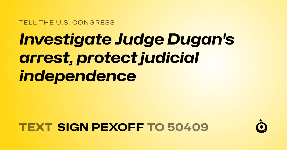 A shareable card that reads "tell the U.S. Congress: Investigate Judge Dugan's arrest, protect judicial independence" followed by "text sign PEXOFF to 50409"