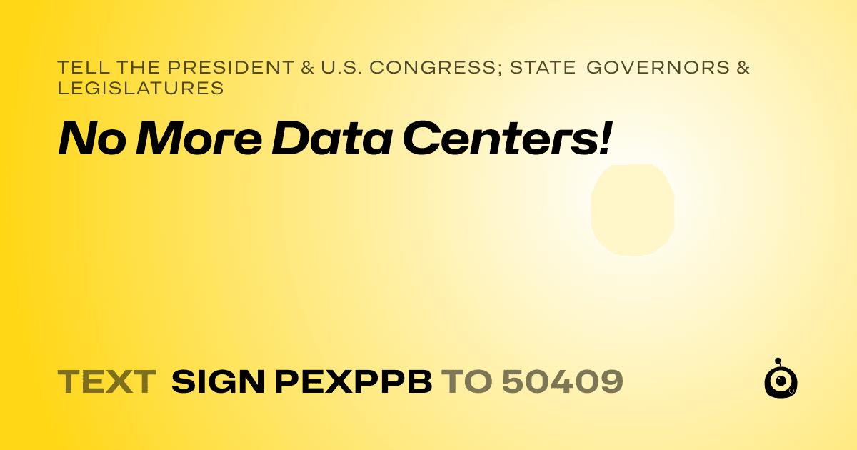 A shareable card that reads "tell the President & U.S. Congress; State Governors & Legislatures: No More Data Centers!" followed by "text sign PEXPPB to 50409"