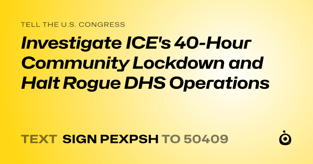 A shareable card that reads "tell the U.S. Congress: Investigate ICE's 40-Hour Community Lockdown and Halt Rogue DHS Operations" followed by "text sign PEXPSH to 50409"