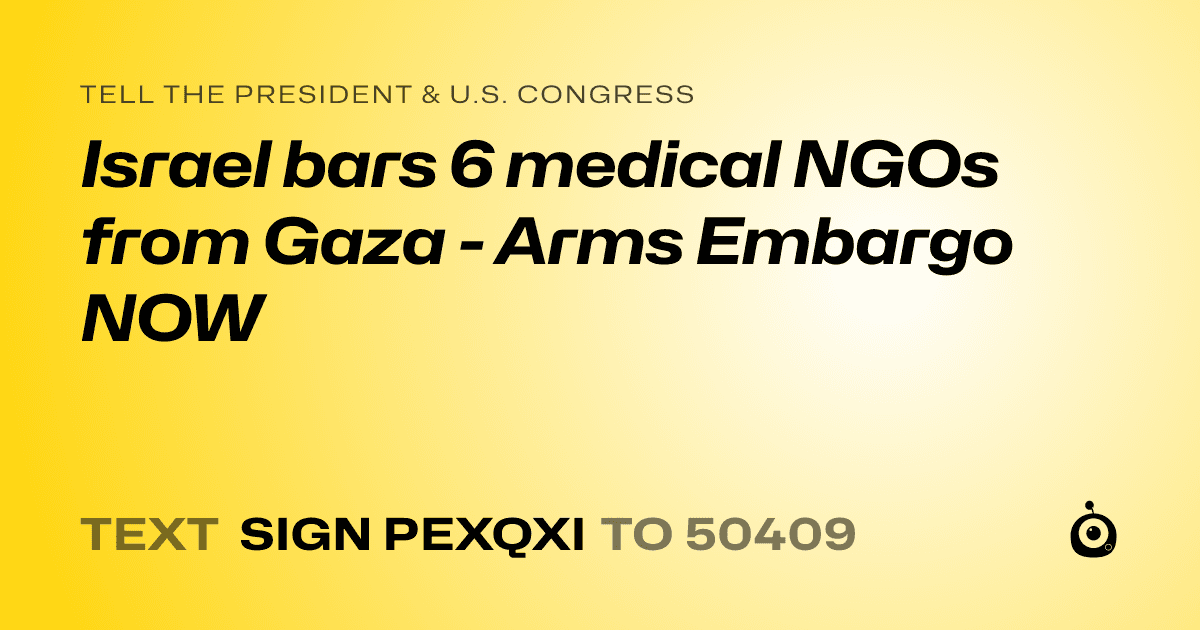 A shareable card that reads "tell the President & U.S. Congress: Israel bars 6 medical NGOs from Gaza - Arms Embargo NOW" followed by "text sign PEXQXI to 50409"