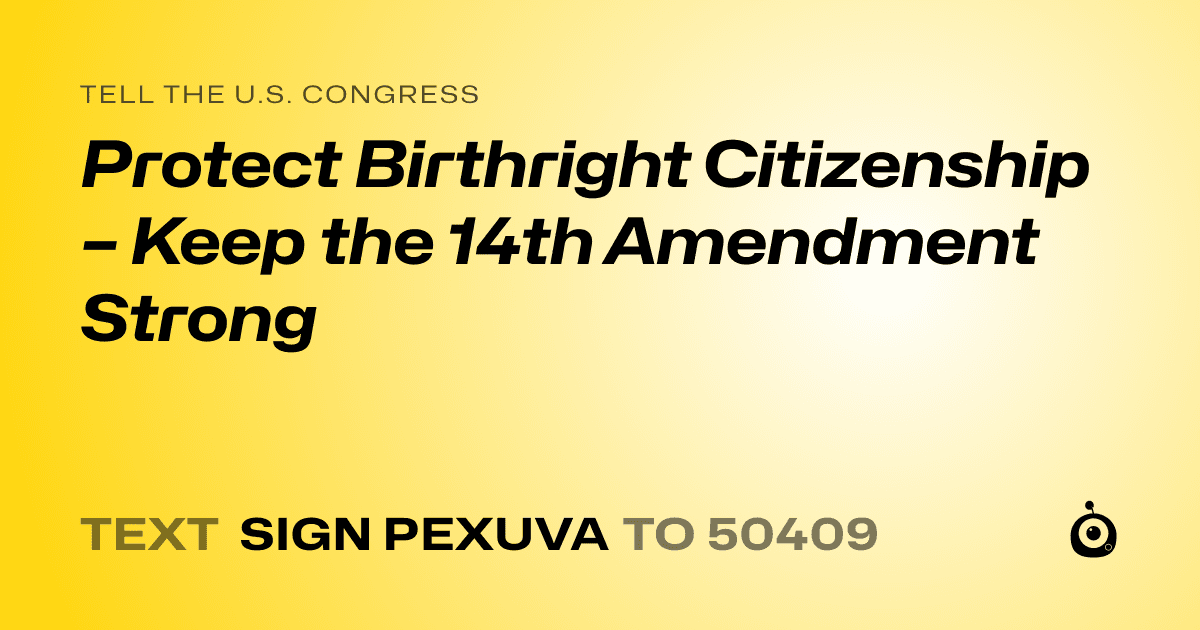 A shareable card that reads "tell the U.S. Congress: Protect Birthright Citizenship – Keep the 14th Amendment Strong" followed by "text sign PEXUVA to 50409"