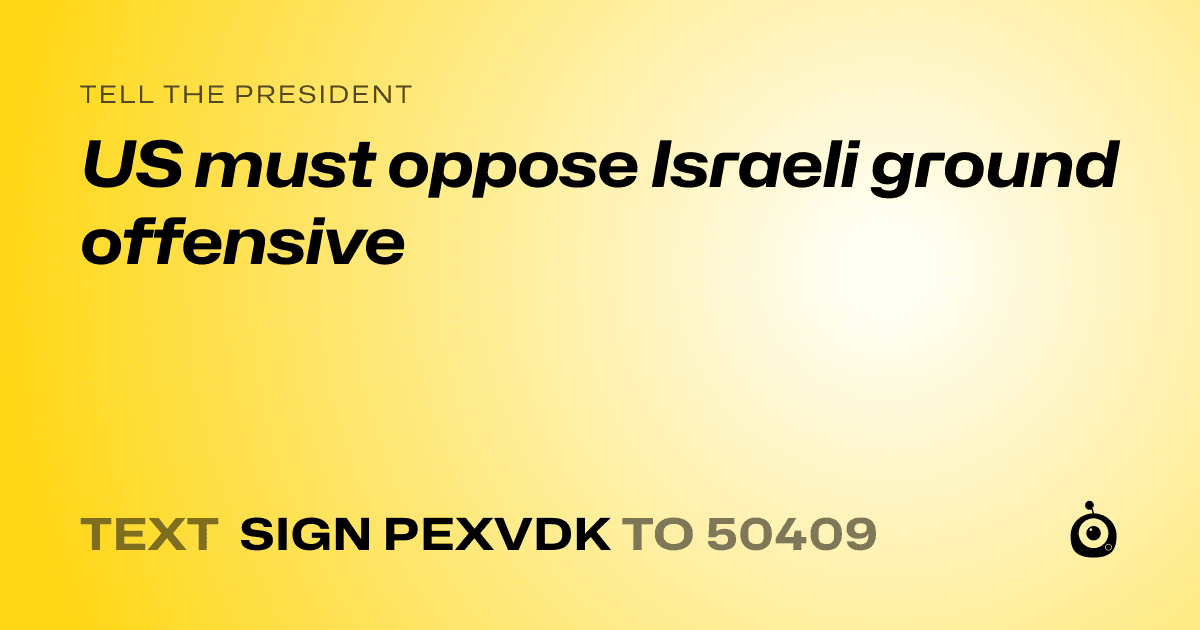 A shareable card that reads "tell the President: US must oppose Israeli ground offensive" followed by "text sign PEXVDK to 50409"