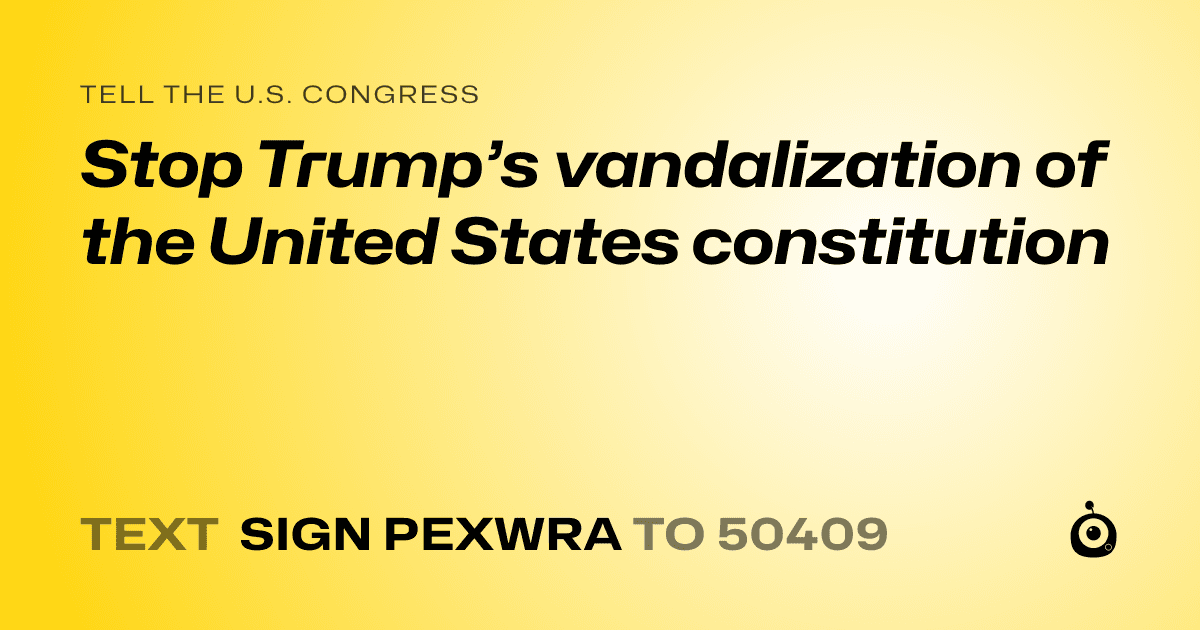 A shareable card that reads "tell the U.S. Congress: Stop Trump’s vandalization of the United States constitution" followed by "text sign PEXWRA to 50409"